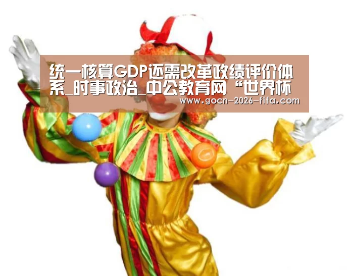 统一核算GDP还需改革政绩评价体系_时事政治_中公教育网“世界杯投注”(图1) 世界杯投注