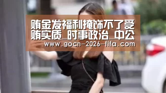 贿金发福利掩饰不了受贿实质_时事政治_中公教育网-世界杯投注(图1) 世界杯投注