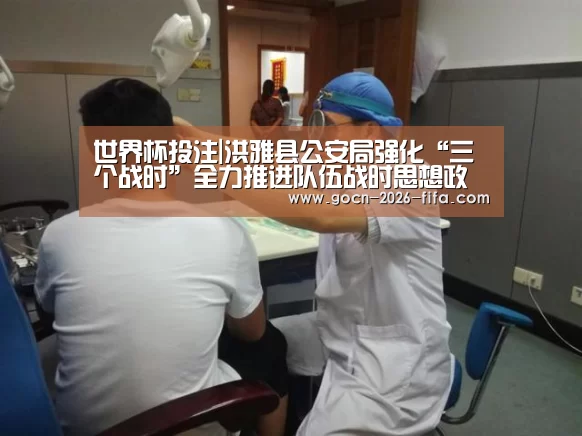 世界杯投注|洪雅县公安局强化“三个战时”全力推进队伍战时思想政治工作(图1) 世界杯投注